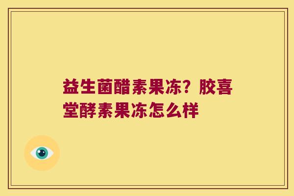 益生菌醋素果冻？胶喜堂酵素果冻怎么样