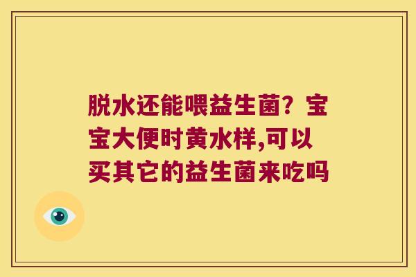 脱水还能喂益生菌？宝宝大便时黄水样,可以买其它的益生菌来吃吗