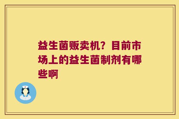 益生菌贩卖机？目前市场上的益生菌制剂有哪些啊