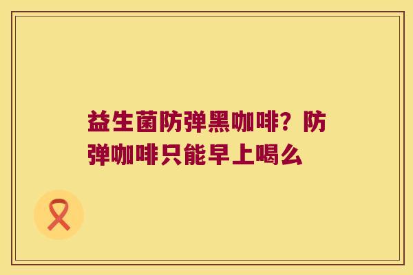 益生菌防弹黑咖啡？防弹咖啡只能早上喝么