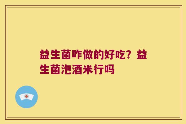 益生菌咋做的好吃？益生菌泡酒米行吗
