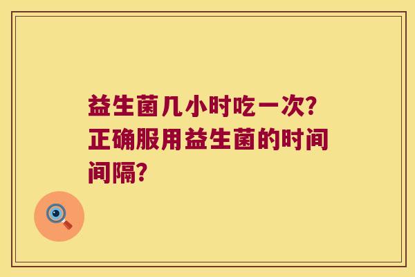 益生菌几小时吃一次?正确服用益生菌的时间间隔? 益生菌几小时吃一次?正确服用益生菌的时间间隔?