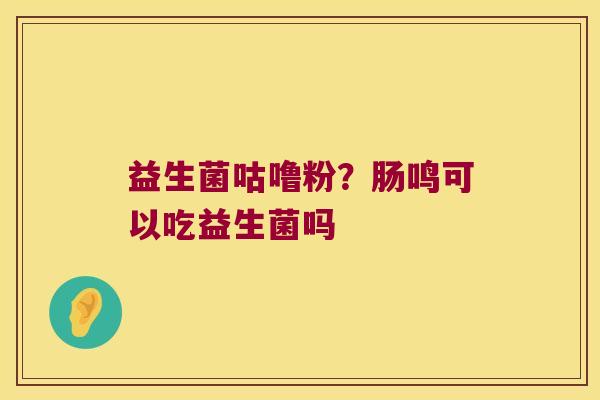 益生菌咕噜粉?肠鸣可以吃益生菌吗 益生菌咕噜粉?肠鸣可以吃益生菌吗