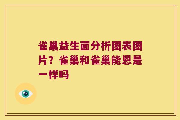 雀巢益生菌分析图表图片？雀巢和雀巢能恩是一样吗
