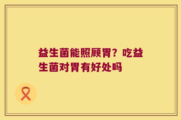 益生菌能照顾胃?吃益生菌对胃有好处吗 益生菌能照顾胃?吃益生菌对胃有好处吗