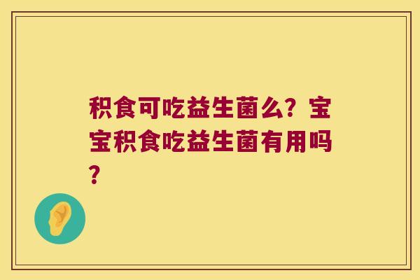 积食可吃益生菌么?宝宝积食吃益生菌有用吗? 积食可吃益生菌么?宝宝积食吃益生菌有用吗?