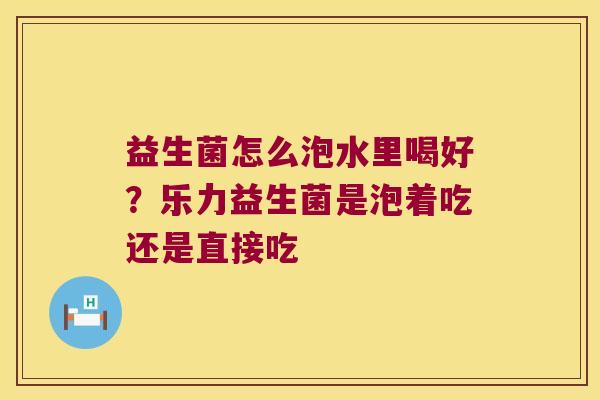 益生菌怎么泡水里喝好？乐力益生菌是泡着吃还是直接吃