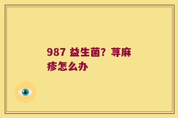 987 益生菌?荨麻疹怎么办 987 益生菌?荨麻疹怎么办