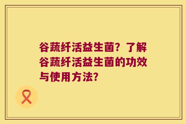 谷蔬纤活益生菌？了解谷蔬纤活益生菌的功效与使用方法？