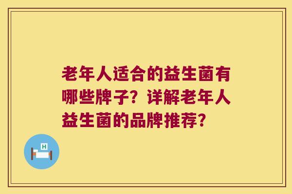 老年人适合的益生菌有哪些牌子？详解老年人益生菌的品牌推荐？