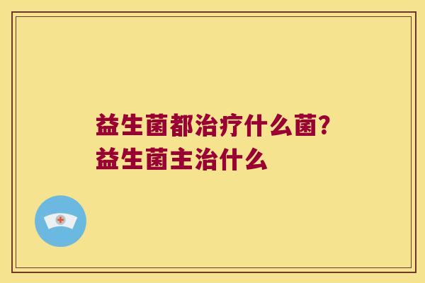 益生菌都治疗什么菌？益生菌主治什么