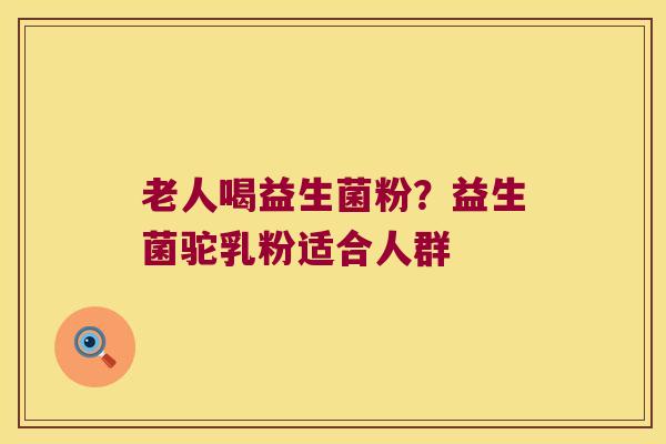 老人喝益生菌粉？益生菌驼乳粉适合人群