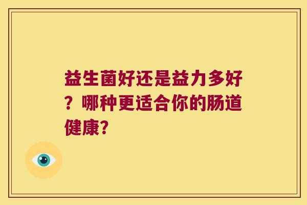 益生菌好还是益力多好?哪种更适合你的肠道健康? 益生菌好还是益力多好?哪种更适合你的肠道健康?