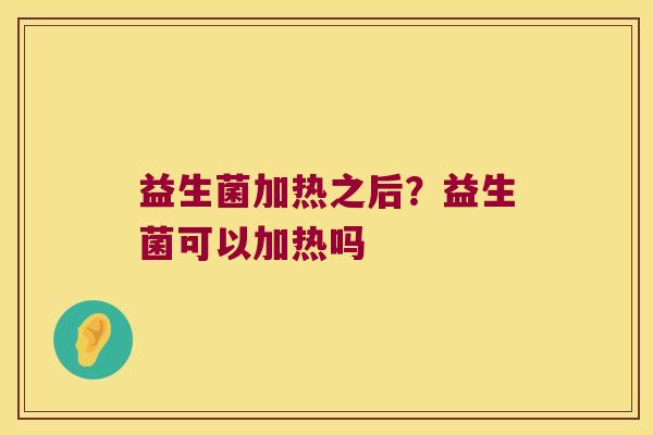 益生菌加热之后？益生菌可以加热吗