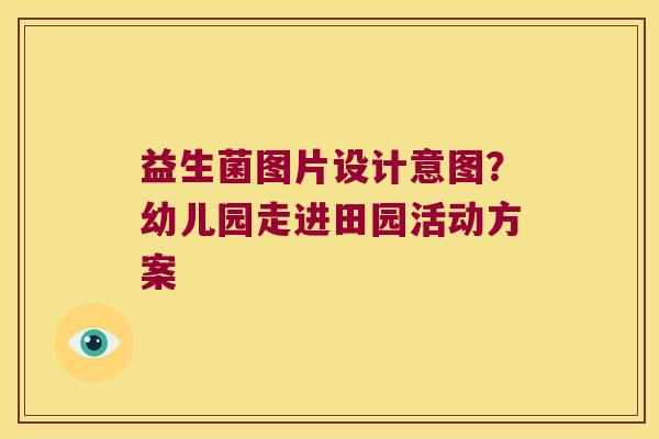 益生菌图片设计意图？幼儿园走进田园活动方案