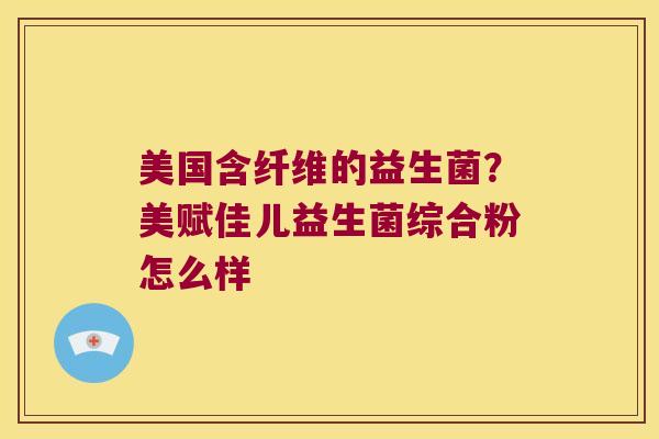美国含纤维的益生菌？美赋佳儿益生菌综合粉怎么样