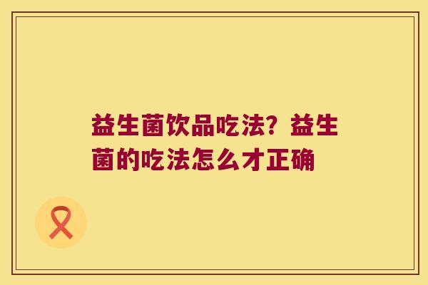 益生菌饮品吃法？益生菌的吃法怎么才正确