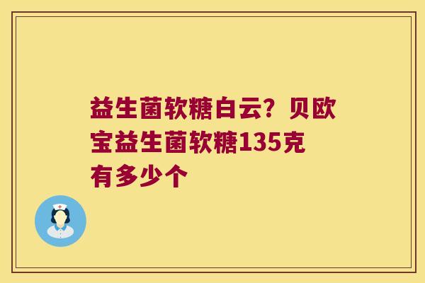 益生菌软糖白云?贝欧宝益生菌软糖135克有多少个 益生菌软糖白云?贝欧宝益生菌软糖135克有多少个