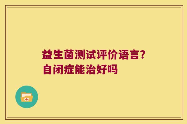 益生菌测试评价语言？自闭症能治好吗