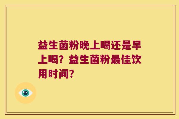 益生菌粉晚上喝还是早上喝?益生菌粉佳饮用时间? 益生菌粉晚上喝还是早上喝?益生菌粉佳饮用时间?