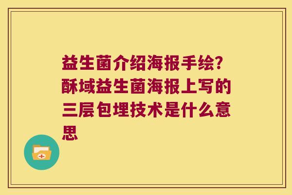 益生菌介绍海报手绘？酥域益生菌海报上写的三层包埋技术是什么意思