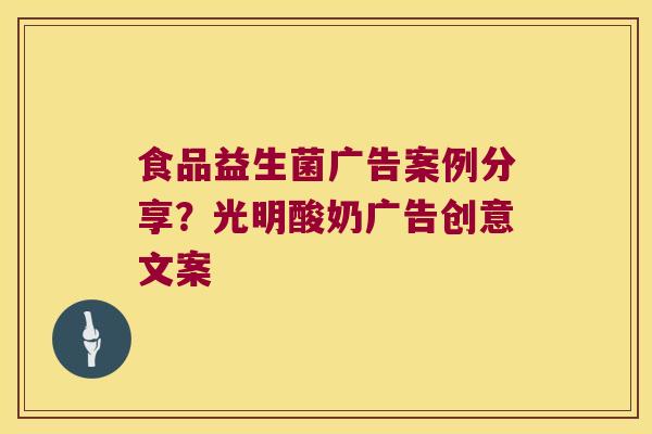 食品益生菌广告案例分享？光明酸奶广告创意文案