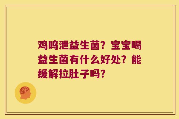 鸡鸣泄益生菌？宝宝喝益生菌有什么好处？能缓解拉肚子吗？