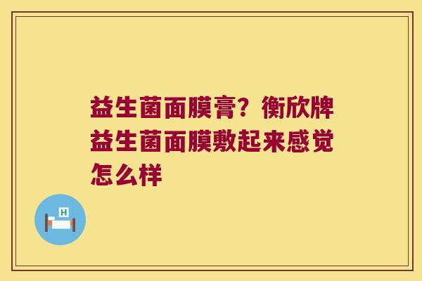 益生菌面膜膏？衡欣牌益生菌面膜敷起来感觉怎么样