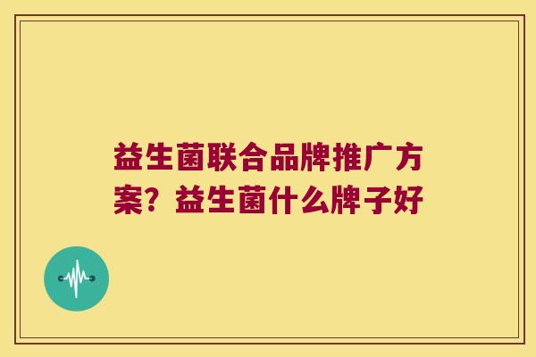 益生菌联合品牌推广方案?益生菌什么牌子好 益生菌联合品牌推广方案?益生菌什么牌子好