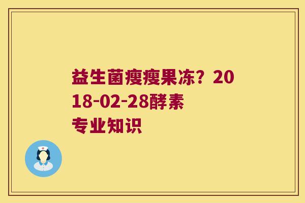 益生菌瘦瘦果冻？2018-02-28酵素专业知识