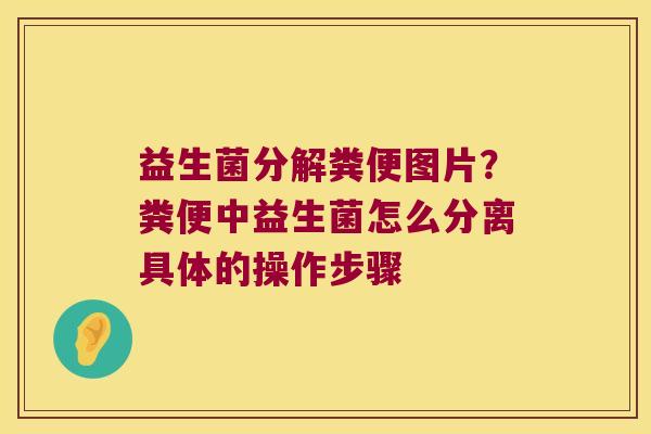 益生菌分解粪便图片？粪便中益生菌怎么分离具体的操作步骤
