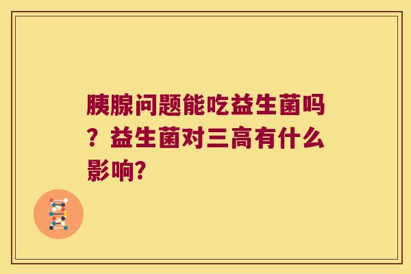 胰腺问题能吃益生菌吗？益生菌对三高有什么影响？