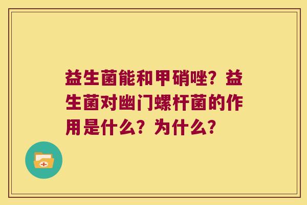 益生菌能和甲硝唑？益生菌对幽门螺杆菌的作用是什么？为什么？