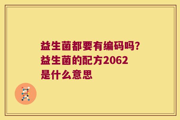 益生菌都要有编码吗?益生菌的配方2062是什么意思 益生菌都要有编码吗?益生菌的配方2062是什么意思