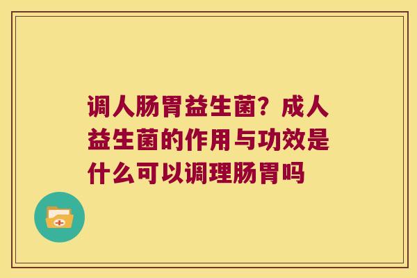 调人肠胃益生菌？成人益生菌的作用与功效是什么可以调理肠胃吗