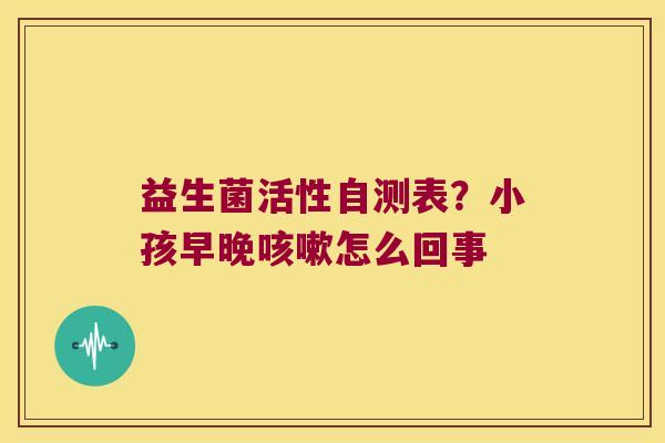 益生菌活性自测表？小孩早晚咳嗽怎么回事