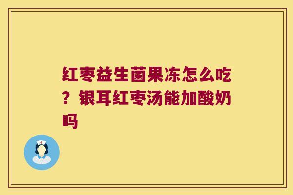 红枣益生菌果冻怎么吃？银耳红枣汤能加酸奶吗