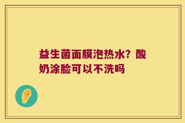 益生菌面膜泡热水?酸奶涂脸可以不洗吗 益生菌面膜泡热水?酸奶涂脸可以不洗吗