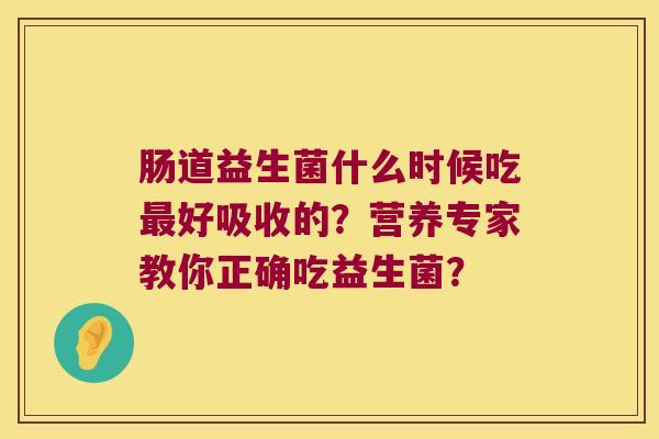 肠道益生菌什么时候吃最好吸收的？营养专家教你正确吃益生菌？