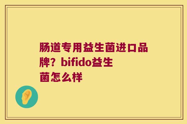 肠道专用益生菌进口品牌？bifido益生菌怎么样