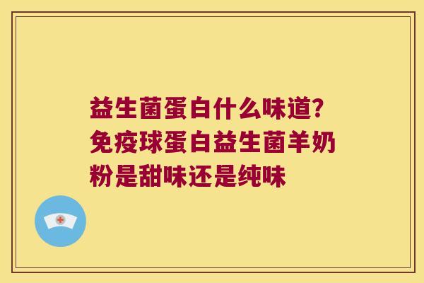 益生菌蛋白什么味道？免疫球蛋白益生菌羊奶粉是甜味还是纯味