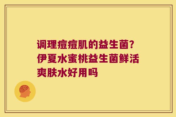 调理痘痘肌的益生菌?伊夏水蜜桃益生菌鲜活爽肤水好用吗 调理痘痘肌的益生菌?伊夏水蜜桃益生菌鲜活爽肤水好用吗