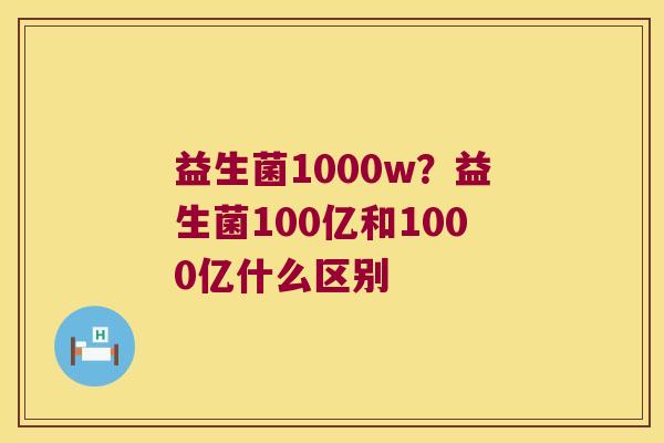 益生菌1000w？益生菌100亿和1000亿什么区别
