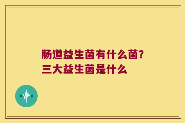 肠道益生菌有什么菌？三大益生菌是什么