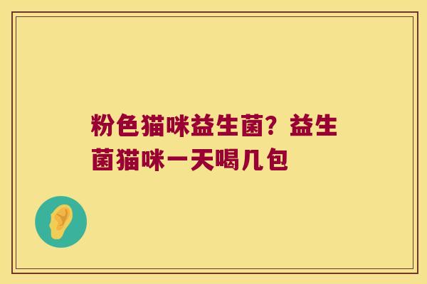 粉色猫咪益生菌？益生菌猫咪一天喝几包
