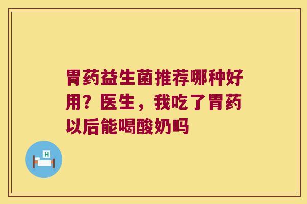 胃药益生菌推荐哪种好用？医生，我吃了胃药以后能喝酸奶吗