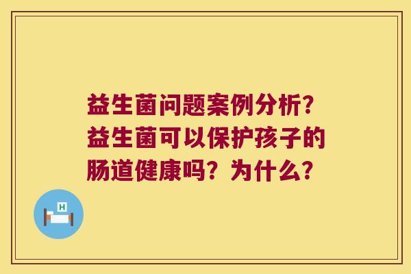 益生菌问题案例分析？益生菌可以保护孩子的肠道健康吗？为什么？