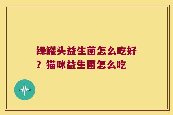 绿罐头益生菌怎么吃好？猫咪益生菌怎么吃