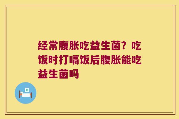 经常吃益生菌?吃饭时打嗝饭后能吃益生菌吗 经常吃益生菌?吃饭时打嗝饭后能吃益生菌吗