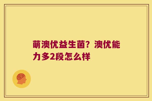 萌澳优益生菌？澳优能力多2段怎么样